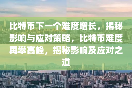 比特幣下一個難度增長，揭秘影響與應對策略，比特幣難度再攀高峰，揭秘影響及應對之道
