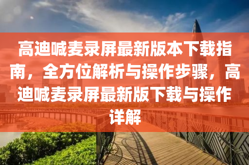 高迪喊麥錄屏最新版本下載指南，全方位解析與操作步驟，高迪喊麥錄屏最新版下載與操作詳解