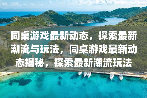 同桌游戲最新動(dòng)態(tài)，探索最新潮流與玩法，同桌游戲最新動(dòng)態(tài)揭秘，探索最新潮流玩法
