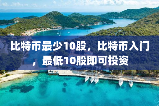 比特幣最少10股，比特幣入門，最低10股即可投資