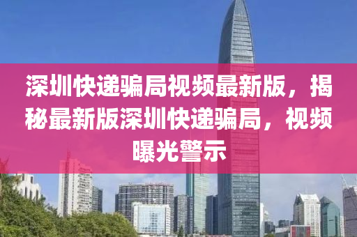 深圳快遞騙局視頻最新版，揭秘最新版深圳快遞騙局，視頻曝光警示