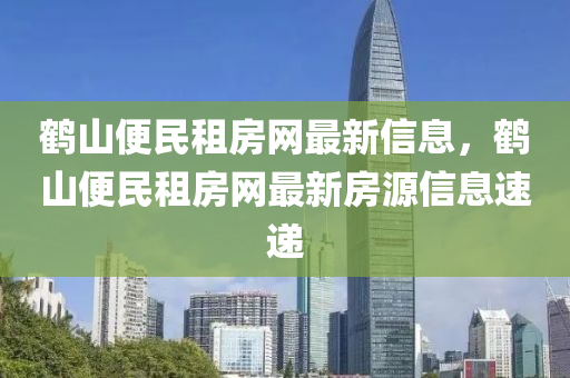 鶴山便民租房網最新信息，鶴山便民租房網最新房源信息速遞