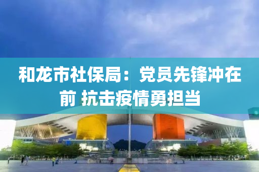 和龍市社保局：黨員先鋒沖在前 抗擊疫情勇?lián)?dāng)