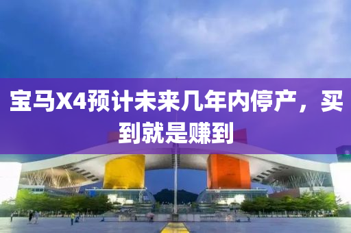 寶馬X4預計未來幾年內(nèi)停產(chǎn)，買到就是賺到