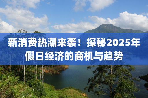 新消費熱潮來襲！探秘2025年假日經(jīng)濟的商機與趨勢