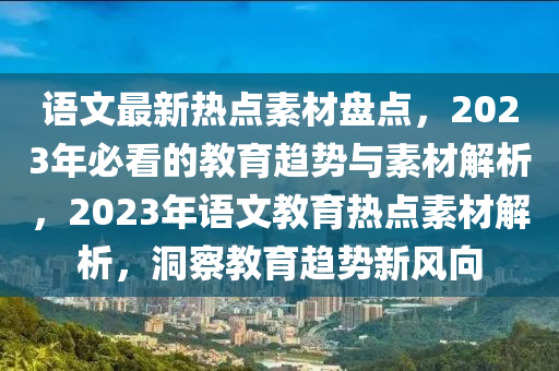 語文最新熱點素材盤點，2023年必看的教育趨勢與素材解析，2023年語文教育熱點素材解析，洞察教育趨勢新風(fēng)向