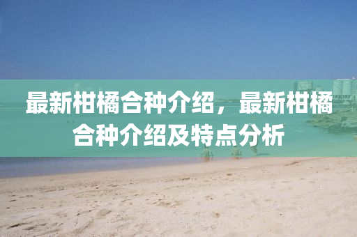 最新柑橘合種介紹，最新柑橘合種介紹及特點(diǎn)分析