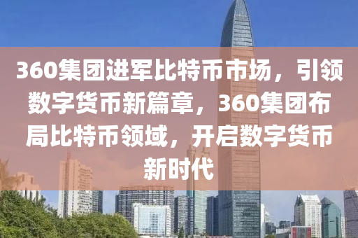 360集團(tuán)進(jìn)軍比特幣市場(chǎng)，引領(lǐng)數(shù)字貨幣新篇章，360集團(tuán)布局比特幣領(lǐng)域，開啟數(shù)字貨幣新時(shí)代