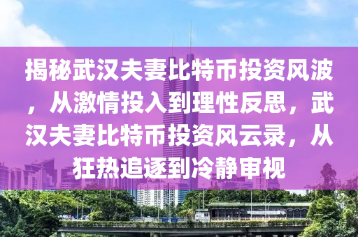 揭秘武漢夫妻比特幣投資風(fēng)波，從激情投入到理性反思，武漢夫妻比特幣投資風(fēng)云錄，從狂熱追逐到冷靜審視