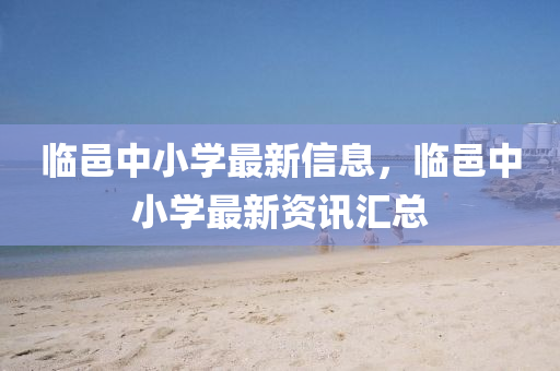 臨邑中小學最新信息，臨邑中小學最新資訊匯總