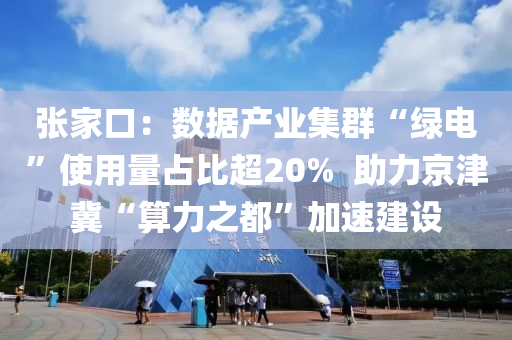 張家口：數(shù)據(jù)產(chǎn)業(yè)集群“綠電”使用量占比超20%  助力京津冀“算力之都”加速建設(shè)