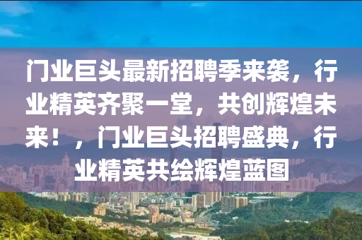 門業(yè)巨頭最新招聘季來襲，行業(yè)精英齊聚一堂，共創(chuàng)輝煌未來！，門業(yè)巨頭招聘盛典，行業(yè)精英共繪輝煌藍(lán)圖