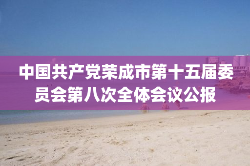 中國(guó)共產(chǎn)黨榮成市第十五屆委員會(huì)第八次全體會(huì)議公報(bào)