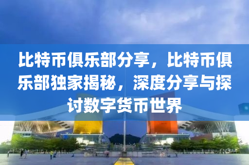 比特幣俱樂(lè)部分享，比特幣俱樂(lè)部獨(dú)家揭秘，深度分享與探討數(shù)字貨幣世界
