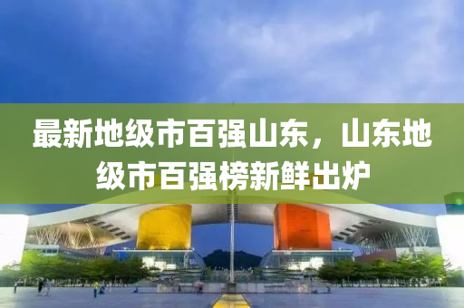 最新地級市百強山東，山東地級市百強榜新鮮出爐