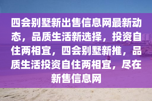 四會別墅新出售信息網(wǎng)最新動態(tài)，品質(zhì)生活新選擇，投資自住兩相宜，四會別墅新推，品質(zhì)生活投資自住兩相宜，盡在新售信息網(wǎng)
