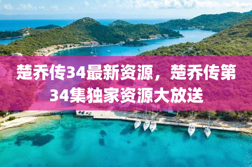 楚喬傳34最新資源，楚喬傳第34集獨(dú)家資源大放送
