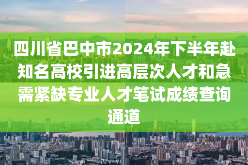 四川省巴中市2024年下半年赴知名高校引進(jìn)高層次人才和急需緊缺專業(yè)人才筆試成績(jī)查詢通道