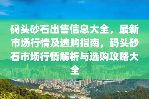碼頭砂石出售信息大全，最新市場行情及選購指南，碼頭砂石市場行情解析與選購攻略大全