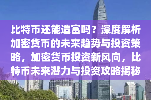 比特幣還能造富嗎？深度解析加密貨幣的未來(lái)趨勢(shì)與投資策略，加密貨幣投資新風(fēng)向，比特幣未來(lái)潛力與投資攻略揭秘