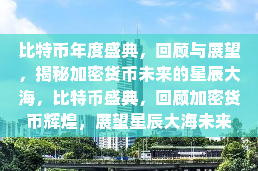 比特幣年度盛典，回顧與展望，揭秘加密貨幣未來的星辰大海，比特幣盛典，回顧加密貨幣輝煌，展望星辰大海未來