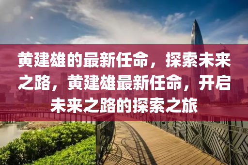 黃建雄的最新任命，探索未來之路，黃建雄最新任命，開啟未來之路的探索之旅