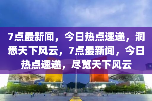7點最新聞，今日熱點速遞，洞悉天下風云，7點最新聞，今日熱點速遞，盡覽天下風云