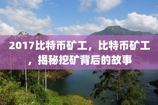 2017比特幣礦工，比特幣礦工，揭秘挖礦背后的故事