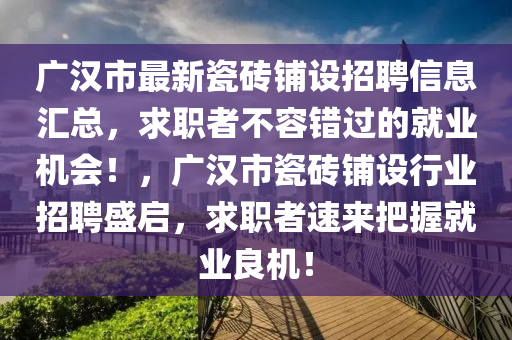 廣漢市最新瓷磚鋪設(shè)招聘信息匯總，求職者不容錯(cuò)過(guò)的就業(yè)機(jī)會(huì)！，廣漢市瓷磚鋪設(shè)行業(yè)招聘盛啟，求職者速來(lái)把握就業(yè)良機(jī)！