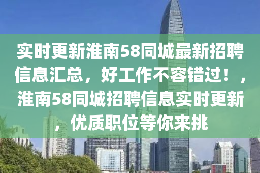 實(shí)時(shí)更新淮南58同城最新招聘信息匯總，好工作不容錯(cuò)過！，淮南58同城招聘信息實(shí)時(shí)更新，優(yōu)質(zhì)職位等你來挑