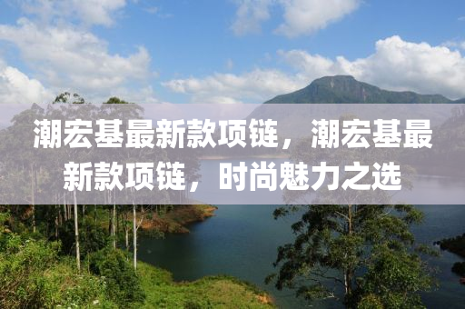 潮宏基最新款項(xiàng)鏈，潮宏基最新款項(xiàng)鏈，時(shí)尚魅力之選