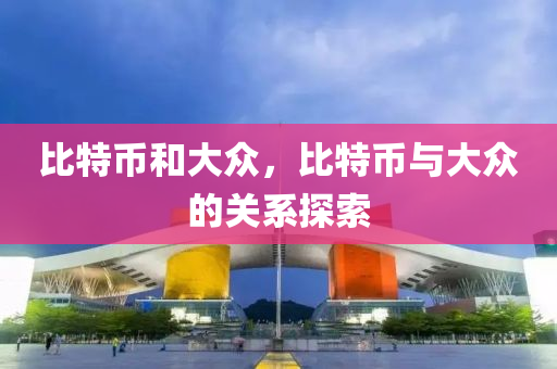 比特幣和大眾，比特幣與大眾的關(guān)系探索
