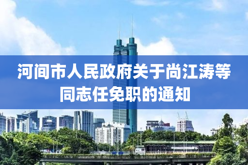 河間市人民政府關(guān)于尚江濤等同志任免職的通知