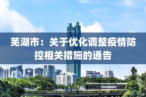 蕪湖市：關(guān)于優(yōu)化調(diào)整疫情防控相關(guān)措施的通告