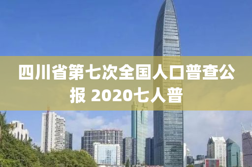 四川省第七次全國(guó)人口普查公報(bào) 2020七人普