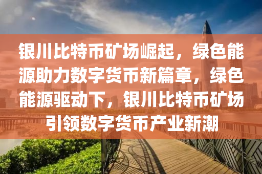 銀川比特幣礦場(chǎng)崛起，綠色能源助力數(shù)字貨幣新篇章，綠色能源驅(qū)動(dòng)下，銀川比特幣礦場(chǎng)引領(lǐng)數(shù)字貨幣產(chǎn)業(yè)新潮