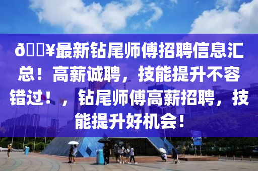 ??最新鉆尾師傅招聘信息匯總！高薪誠聘，技能提升不容錯過！，鉆尾師傅高薪招聘，技能提升好機會！