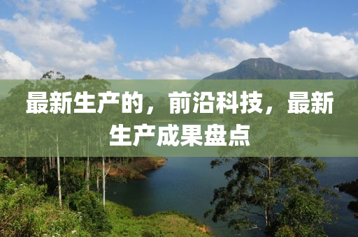 最新生產(chǎn)的，前沿科技，最新生產(chǎn)成果盤點