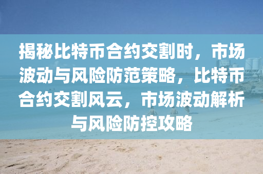揭秘比特幣合約交割時，市場波動與風險防范策略，比特幣合約交割風云，市場波動解析與風險防控攻略