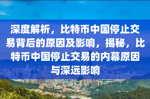 深度解析，比特幣中國停止交易背后的原因及影響，揭秘，比特幣中國停止交易的內(nèi)幕原因與深遠影響