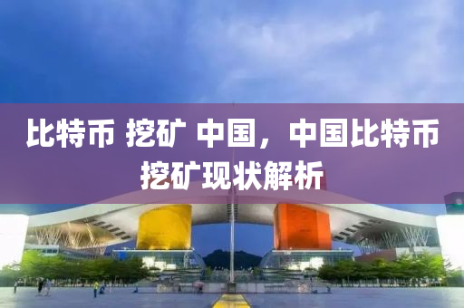 比特幣 挖礦 中國，中國比特幣挖礦現(xiàn)狀解析