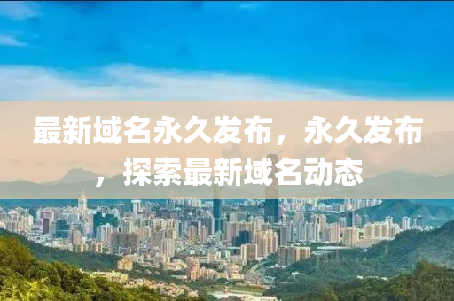 最新域名永久發(fā)布，永久發(fā)布，探索最新域名動態(tài)