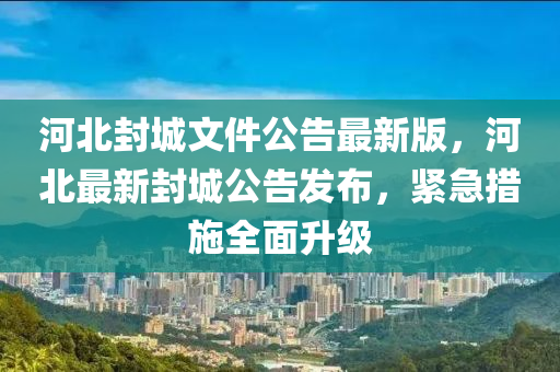 河北封城文件公告最新版，河北最新封城公告發(fā)布，緊急措施全面升級(jí)