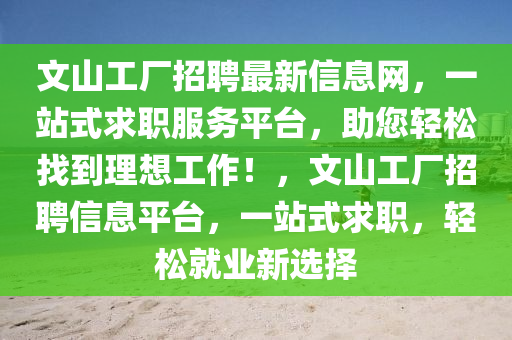 文山工廠招聘最新信息網(wǎng)，一站式求職服務(wù)平臺(tái)，助您輕松找到理想工作！，文山工廠招聘信息平臺(tái)，一站式求職，輕松就業(yè)新選擇