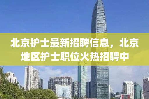 北京護士最新招聘信息，北京地區(qū)護士職位火熱招聘中