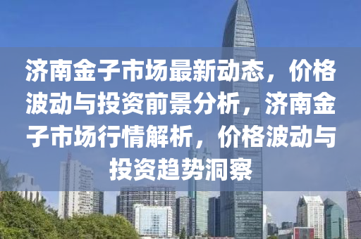 濟南金子市場最新動態(tài)，價格波動與投資前景分析，濟南金子市場行情解析，價格波動與投資趨勢洞察