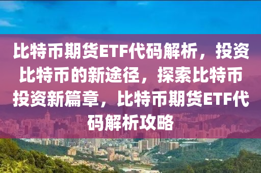 比特幣期貨ETF代碼解析，投資比特幣的新途徑，探索比特幣投資新篇章，比特幣期貨ETF代碼解析攻略