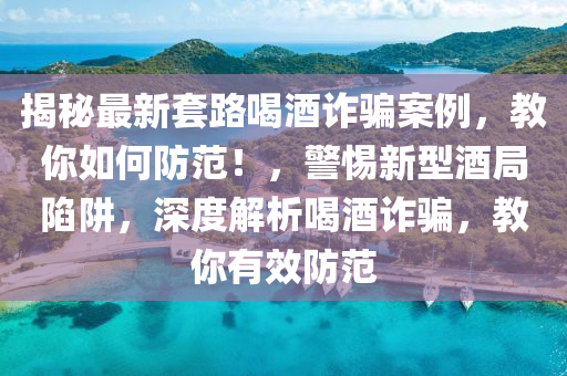 揭秘最新套路喝酒詐騙案例，教你如何防范！，警惕新型酒局陷阱，深度解析喝酒詐騙，教你有效防范