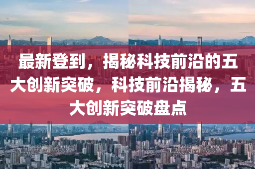 最新登到，揭秘科技前沿的五大創(chuàng)新突破，科技前沿揭秘，五大創(chuàng)新突破盤點