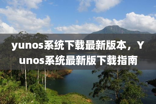yunos系統(tǒng)下載最新版本，Yunos系統(tǒng)最新版下載指南